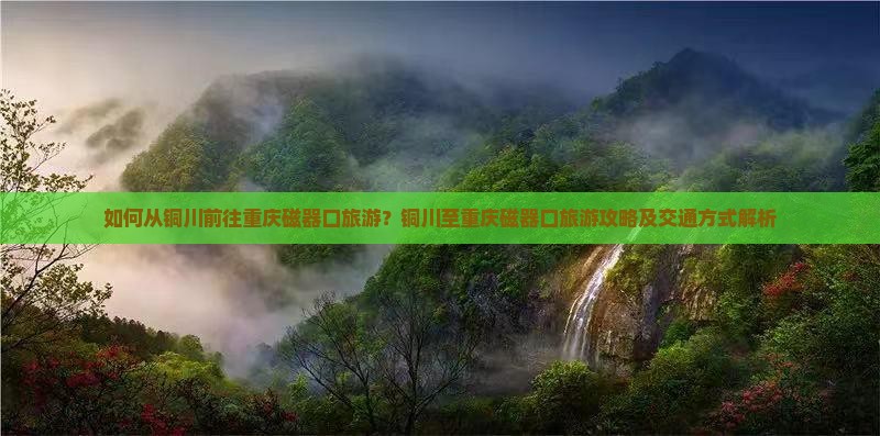 如何从铜川前往重庆磁器口旅游？铜川至重庆磁器口旅游攻略及交通方式解析