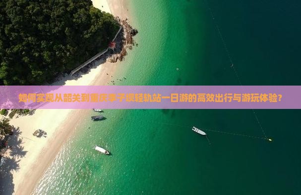 如何实现从韶关到重庆李子坝轻轨站一日游的高效出行与游玩体验？