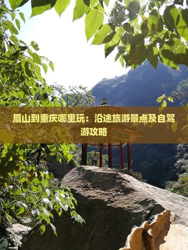 眉山到重庆哪里玩：沿途旅游景点及自驾游攻略