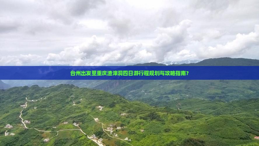 台州出发至重庆渣滓洞四日游行程规划与攻略指南？