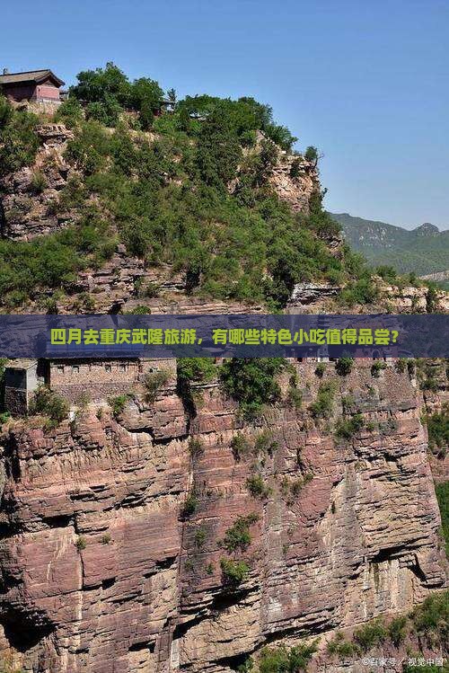 四月去重庆武隆旅游，有哪些特色小吃值得品尝？