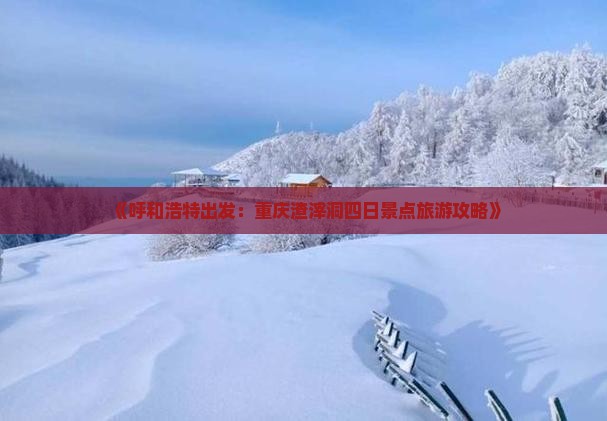 《呼和浩特出发：重庆渣滓洞四日景点旅游攻略》