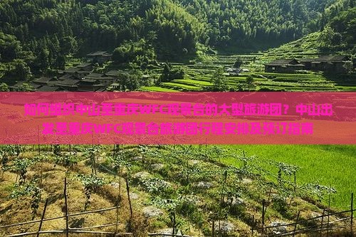 如何组织中山至重庆WFC观景台的大型旅游团？中山出发至重庆WFC观景台旅游团行程安排及预订指南