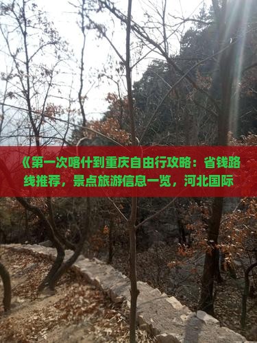 《第一次喀什到重庆自由行攻略：省钱路线推荐，景点旅游信息一览，河北国际旅行社重庆营业部专属路线》