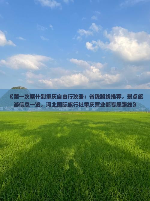 《第一次喀什到重庆自由行攻略：省钱路线推荐，景点旅游信息一览，河北国际旅行社重庆营业部专属路线》