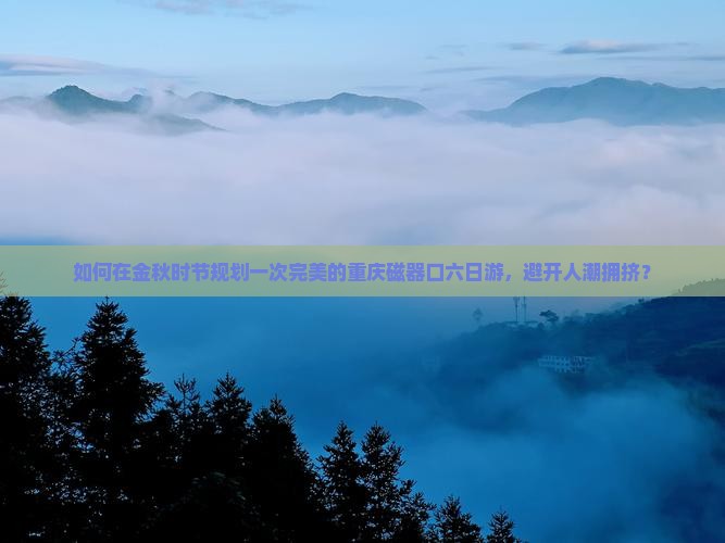 如何在金秋时节规划一次完美的重庆磁器口六日游，避开人潮拥挤？
