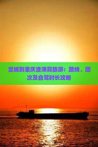 宣城到重庆渣滓洞旅游：路线、团次及自驾时长攻略
