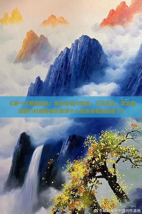 《第一次湘西出发！重庆自由行攻略：三天纯玩，河北国际旅行社推荐重庆旅游十大景点看看就知道了》