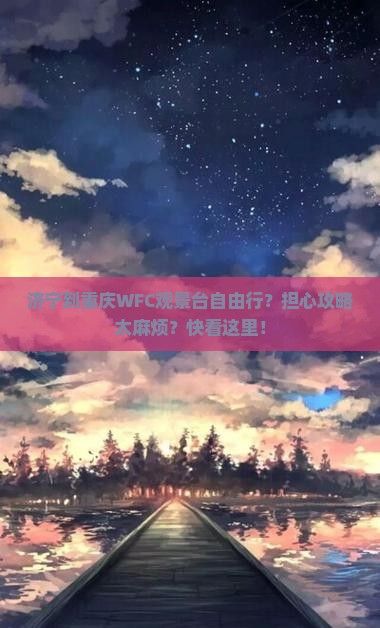 济宁到重庆WFC观景台自由行？担心攻略太麻烦？快看这里！