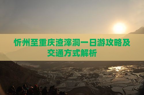 忻州至重庆渣滓洞一日游攻略及交通方式解析
