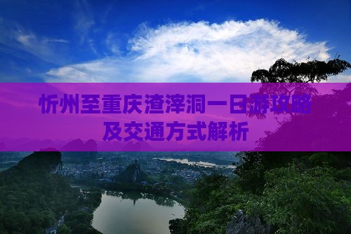 忻州至重庆渣滓洞一日游攻略及交通方式解析