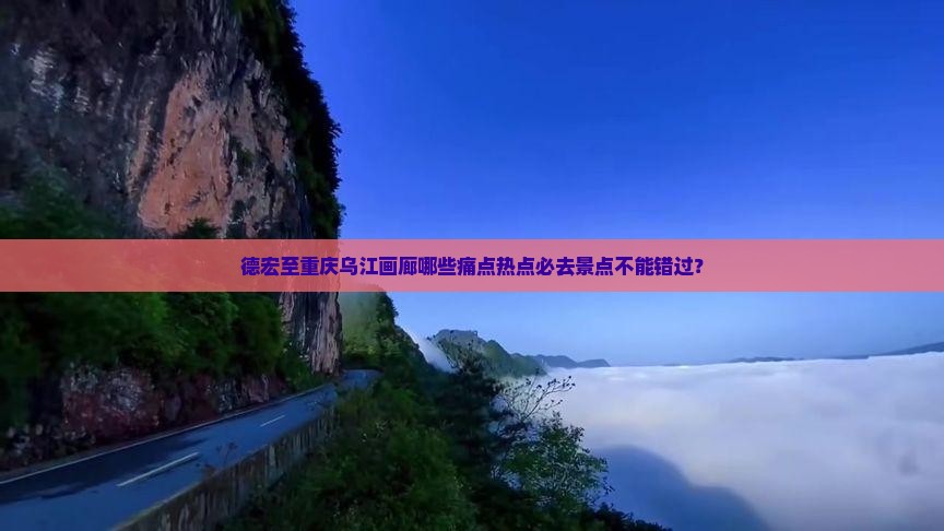 德宏至重庆乌江画廊哪些痛点热点必去景点不能错过？
