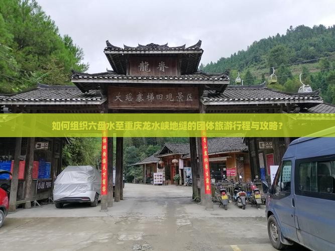 如何组织六盘水至重庆龙水峡地缝的团体旅游行程与攻略？