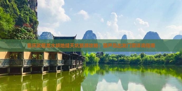 重庆武隆龙水峡地缝天坑旅游攻略：葫芦岛出发门票详询指南