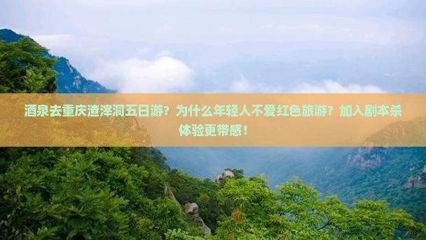 酒泉去重庆渣滓洞五日游？为什么年轻人不爱红色旅游？加入剧本杀体验更带感！