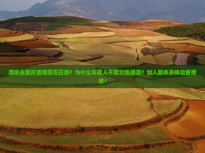 酒泉去重庆渣滓洞五日游？为什么年轻人不爱红色旅游？加入剧本杀体验更带感！