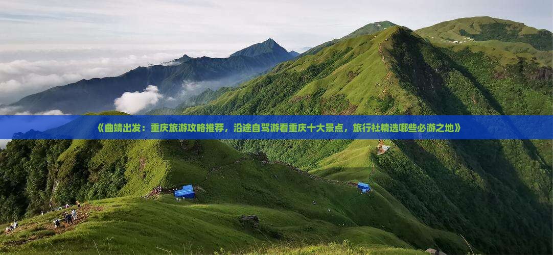 《曲靖出发：重庆旅游攻略推荐，沿途自驾游看重庆十大景点，旅行社精选哪些必游之地》
