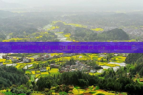 如何从抚顺前往重庆磁器口？解答交通痛点和热门旅游新词攻略