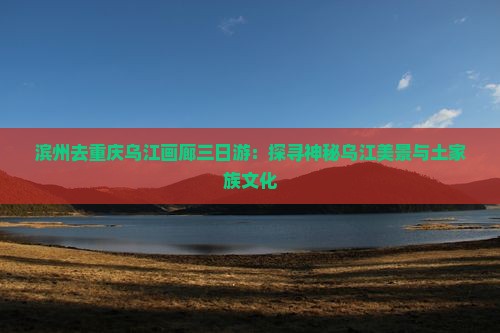 滨州去重庆乌江画廊三日游：探寻神秘乌江美景与土家族文化