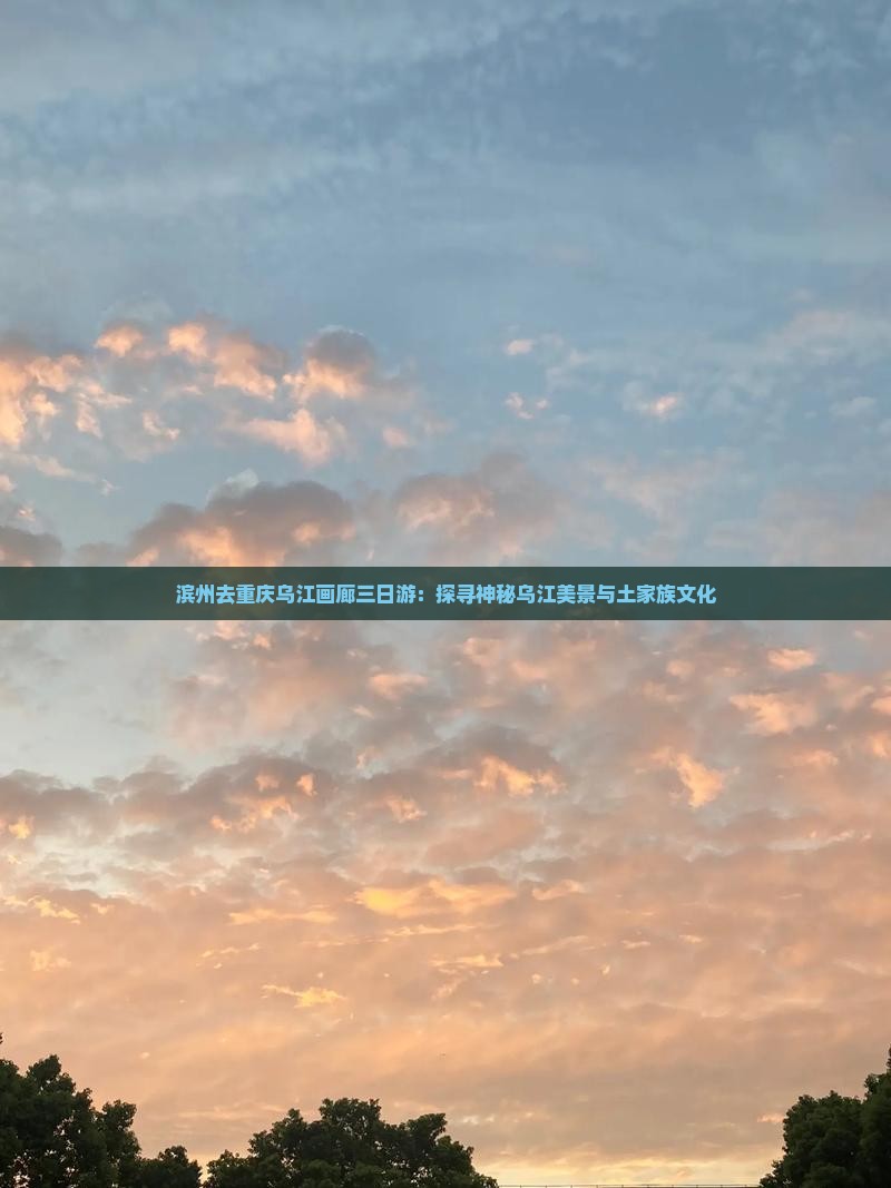 滨州去重庆乌江画廊三日游：探寻神秘乌江美景与土家族文化