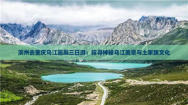 滨州去重庆乌江画廊三日游：探寻神秘乌江美景与土家族文化