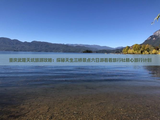 重庆武隆天坑旅游攻略：探秘天生三桥景点六日游看看旅行社精心旅行计划