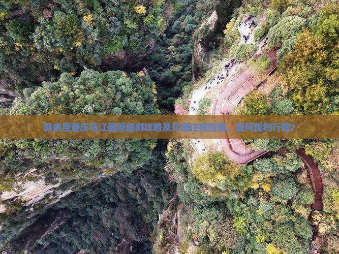 新余至重庆乌江画廊旅游攻略及交通住宿指南，如何规划行程？
