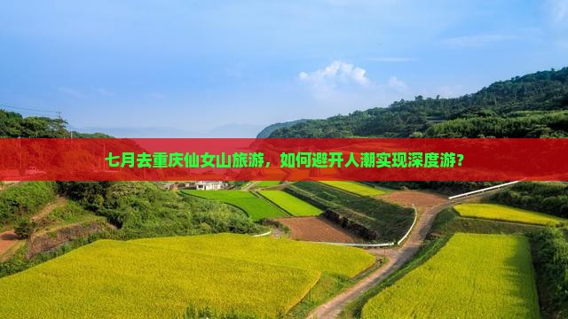 七月去重庆仙女山旅游，如何避开人潮实现深度游？
