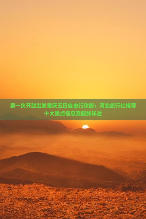 第一次开封出发重庆五日自由行攻略：河北旅行社推荐十大景点信息及路线详述