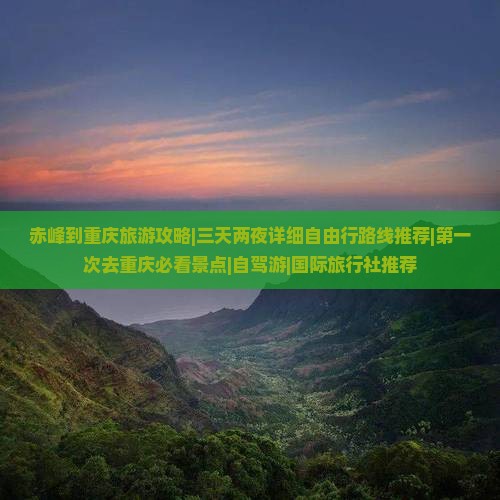 赤峰到重庆旅游攻略|三天两夜详细自由行路线推荐|第一次去重庆必看景点|自驾游|国际旅行社推荐