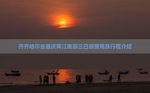 齐齐哈尔去重庆两江夜游三日游费用及行程介绍