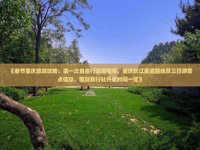 《春节重庆旅游攻略：第一次自由行详细推荐，重庆长江索道路线及三日游景点信息，国际旅行社开放时间一览》
