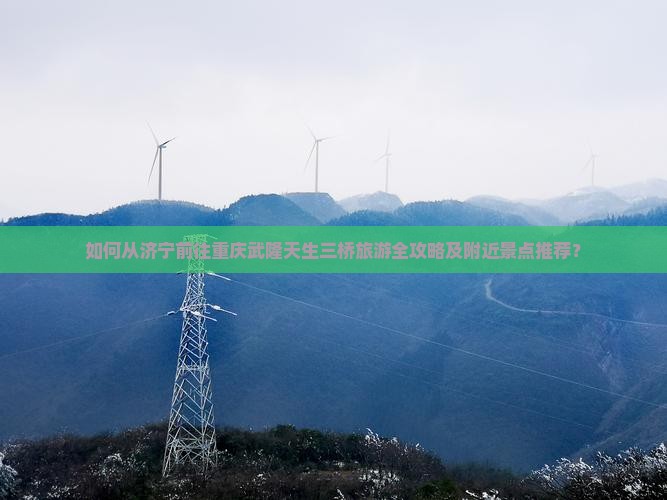 如何从济宁前往重庆武隆天生三桥旅游全攻略及附近景点推荐？