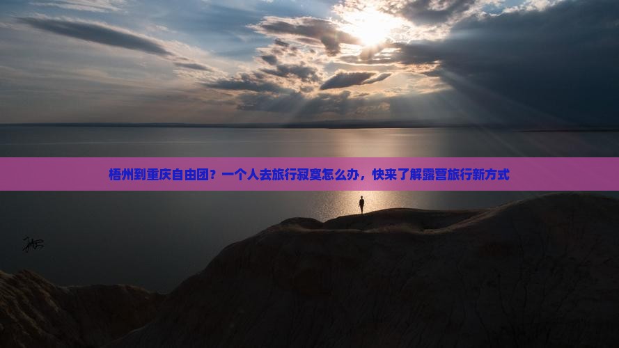 梧州到重庆自由团？一个人去旅行寂寞怎么办，快来了解露营旅行新方式