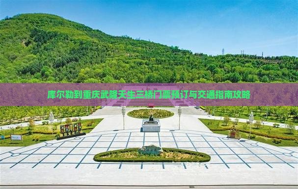 库尔勒到重庆武隆天生三桥门票预订与交通指南攻略