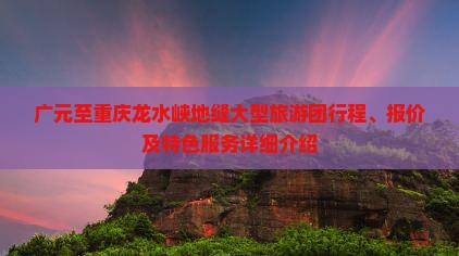广元至重庆龙水峡地缝大型旅游团行程、报价及特色服务详细介绍