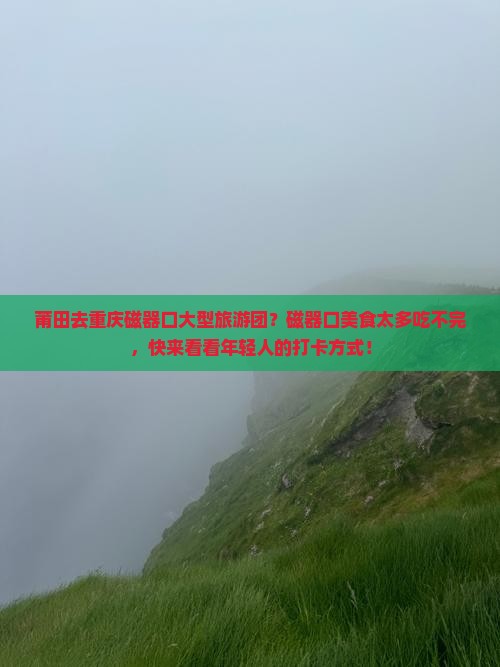 莆田去重庆磁器口大型旅游团？磁器口美食太多吃不完，快来看看年轻人的打卡方式！