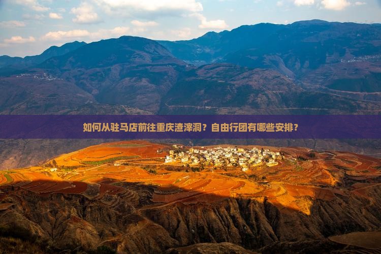 如何从驻马店前往重庆渣滓洞？自由行团有哪些安排？