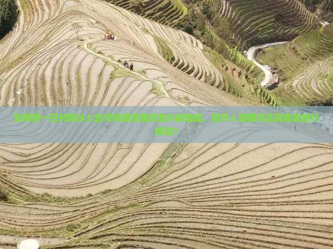 如何用一日时间从七台河畅游至重庆龙水峡地缝，避开人潮拥挤实现完美旅行体验？