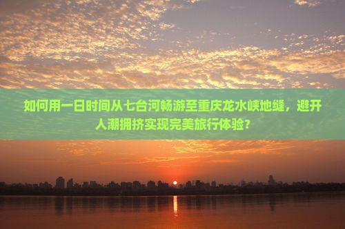 如何用一日时间从七台河畅游至重庆龙水峡地缝，避开人潮拥挤实现完美旅行体验？