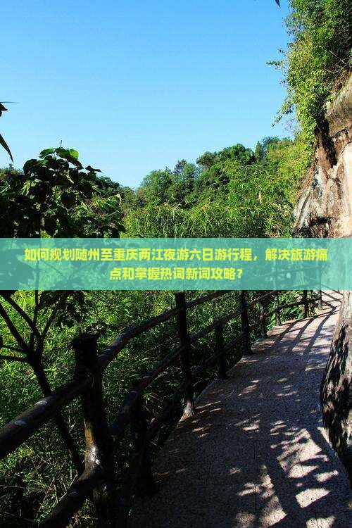 如何规划随州至重庆两江夜游六日游行程,解决旅游痛点和掌握热词新词攻略? 如何规划随州至重庆两江夜游六日游行程,解决旅游痛点和掌握热词新词攻略?