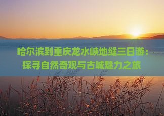 哈尔滨到重庆龙水峡地缝三日游:探寻自然奇观与古城魅力之旅 哈尔滨到重庆龙水峡地缝三日游:探寻自然奇观与古城魅力之旅