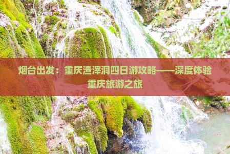 烟台出发:重庆渣滓洞四日游攻略——深度体验重庆旅游之旅 烟台出发:重庆渣滓洞四日游攻略——深度体验重庆旅游之旅