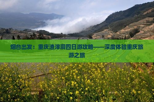 烟台出发:重庆渣滓洞四日游攻略——深度体验重庆旅游之旅 烟台出发:重庆渣滓洞四日游攻略——深度体验重庆旅游之旅