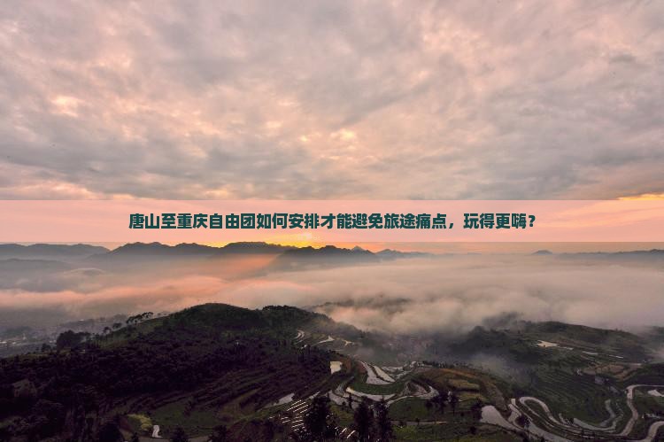 唐山至重庆自由团如何安排才能避免旅途痛点，玩得更嗨？