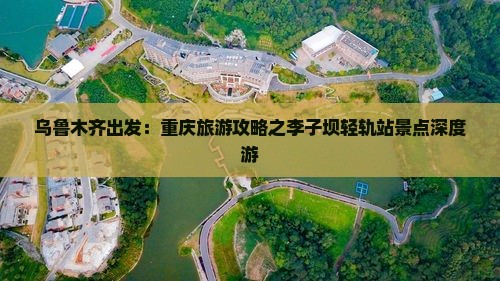乌鲁木齐出发:重庆旅游攻略之李子坝轻轨站景点深度游 乌鲁木齐出发:重庆旅游攻略之李子坝轻轨站景点深度游