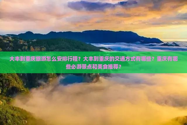 大丰到重庆旅游怎么安排行程?大丰到重庆的交通方式有哪些?重庆有哪些必游景点和美食推荐? 大丰到重庆旅游怎么安排行程?大丰到重庆的交通方式有哪些?重庆有哪些必游景点和美食推荐?