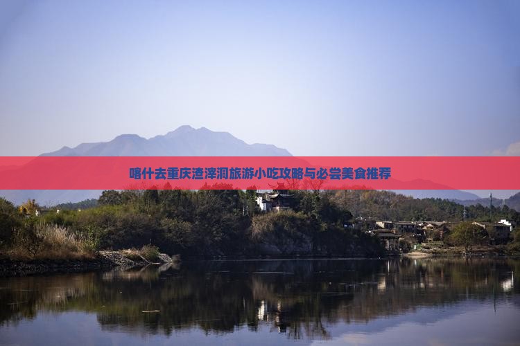 喀什去重庆渣滓洞旅游小吃攻略与必尝美食推荐