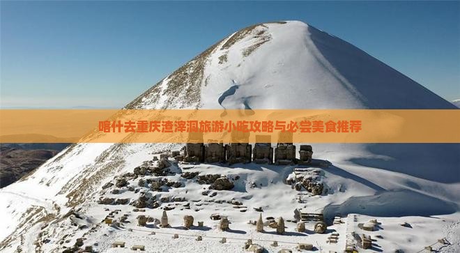 喀什去重庆渣滓洞旅游小吃攻略与必尝美食推荐