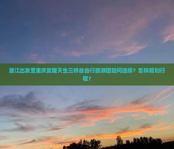 潜江出发至重庆武隆天生三桥自由行旅游团如何选择？怎样规划行程？